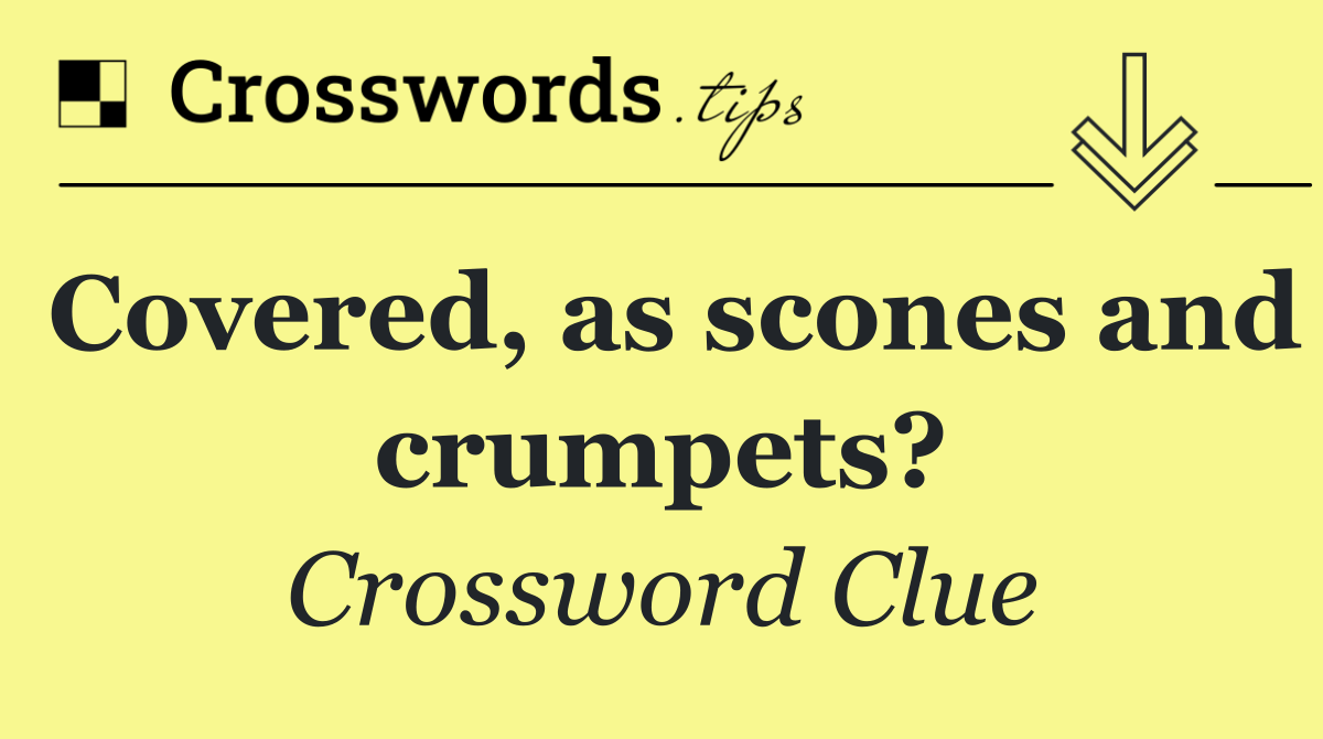 Covered, as scones and crumpets?