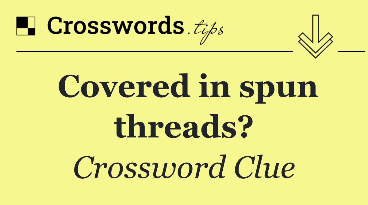 Covered in spun threads?