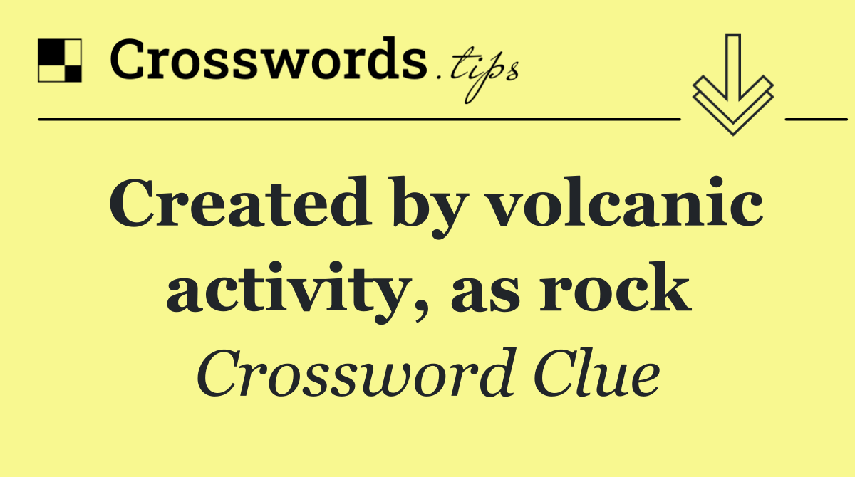 Created by volcanic activity, as rock
