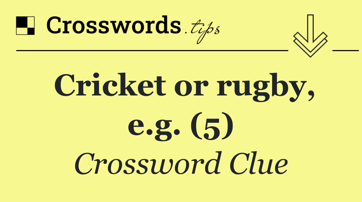 Cricket or rugby, e.g. (5)