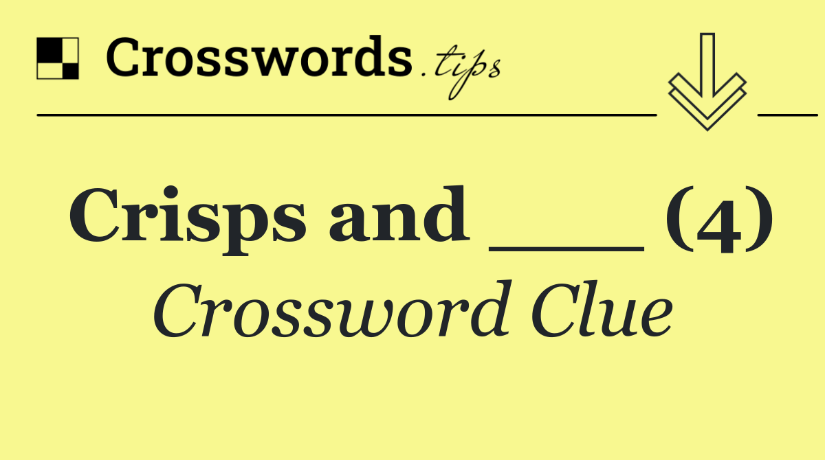 Crisps and ___ (4)