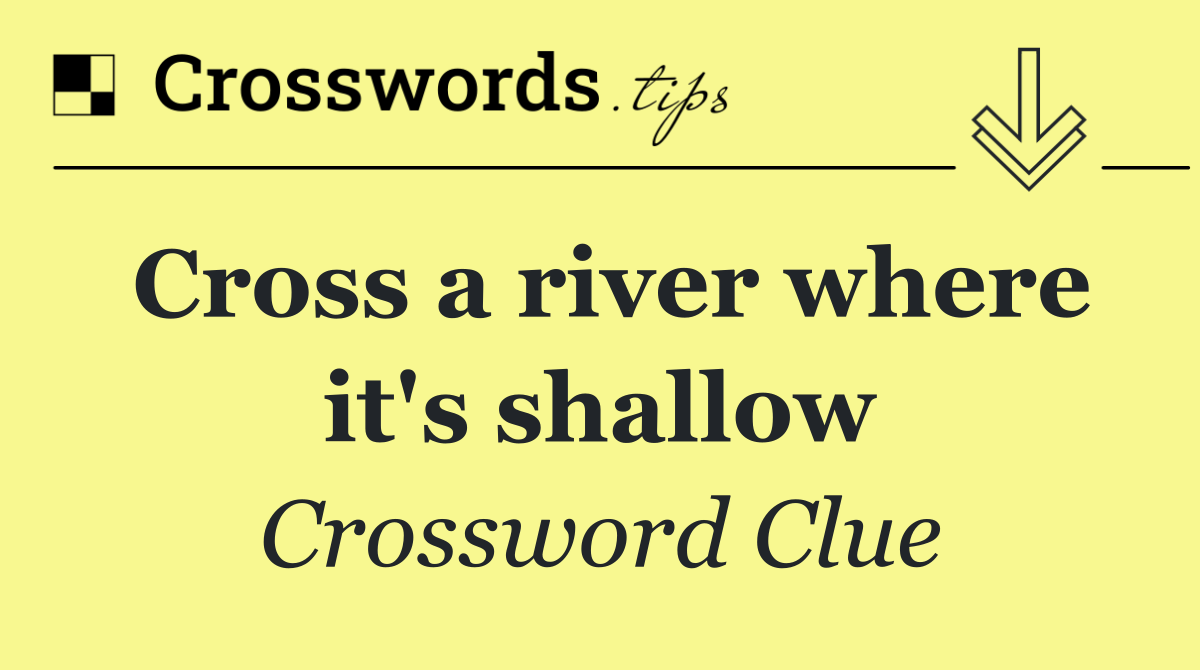 Cross a river where it's shallow
