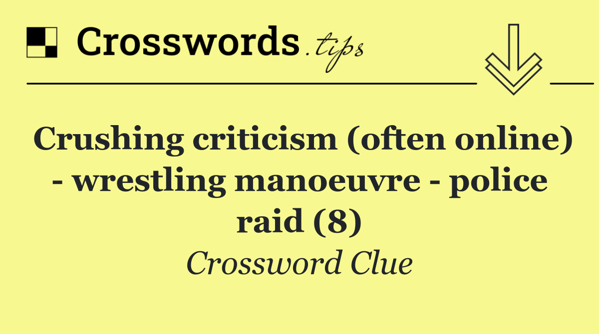 Crushing criticism (often online)   wrestling manoeuvre   police raid (8)
