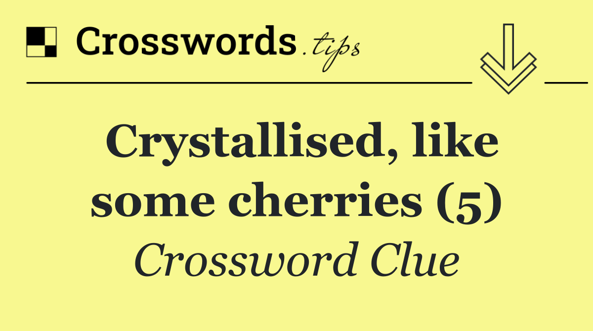 Crystallised, like some cherries (5)