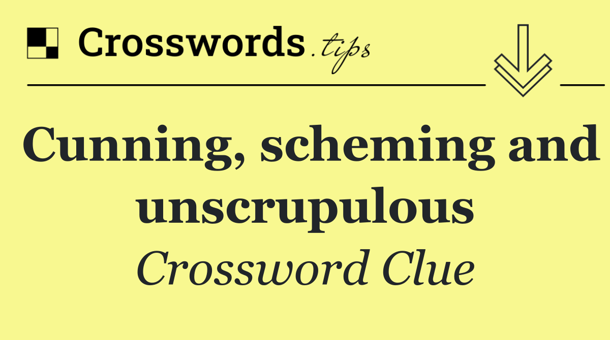 Cunning, scheming and unscrupulous