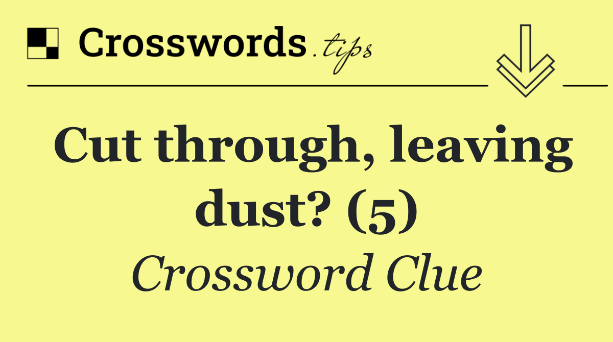 Cut through, leaving dust? (5)