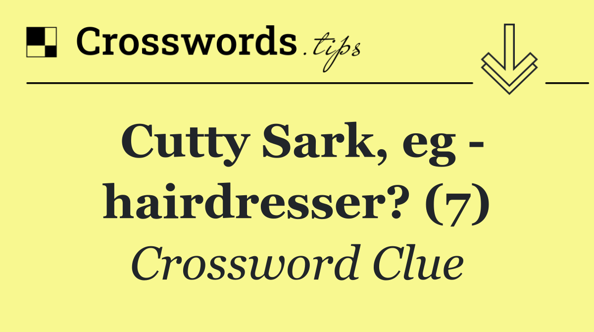 Cutty Sark, eg   hairdresser? (7)