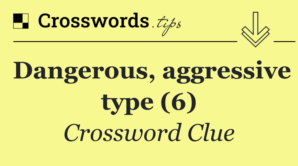 Dangerous, aggressive type (6)