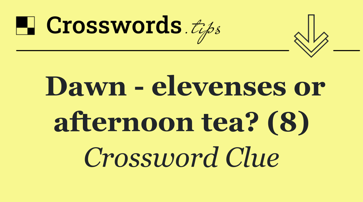 Dawn   elevenses or afternoon tea? (8)