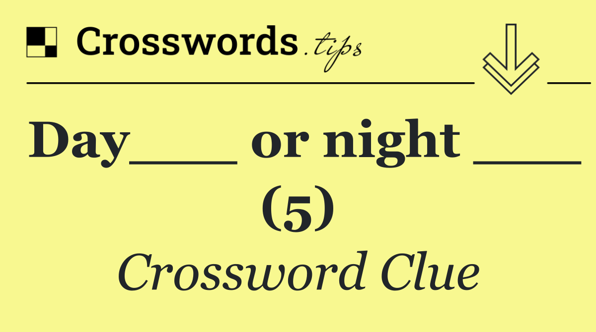 Day___ or night ___ (5)