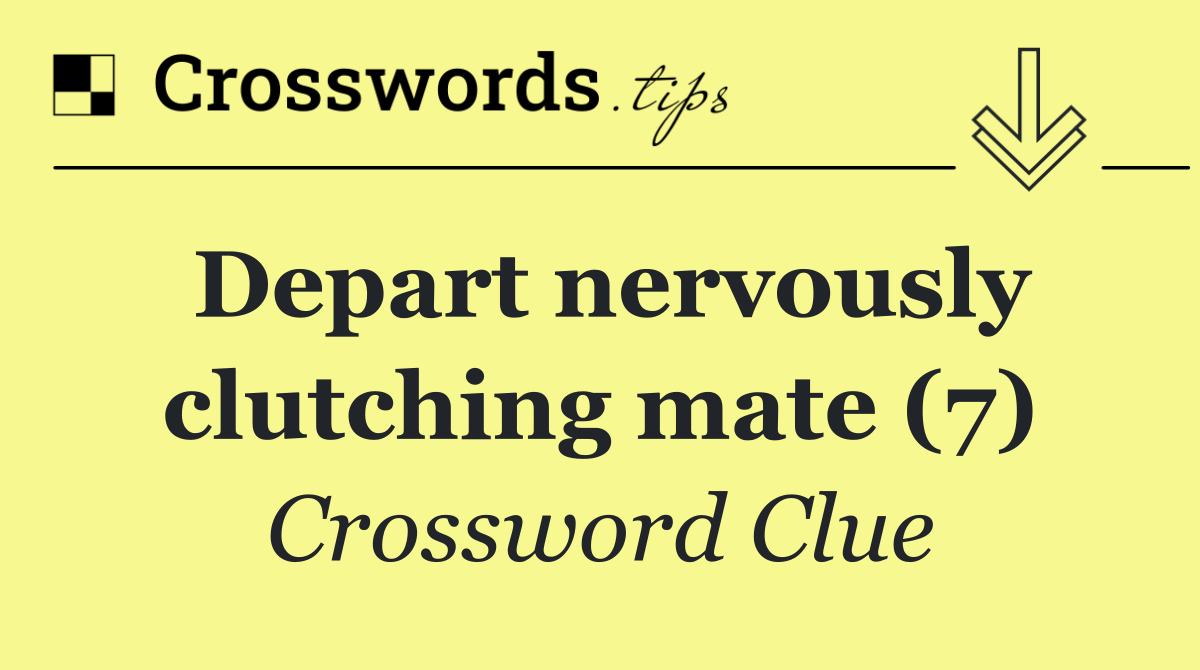 Depart nervously clutching mate (7)