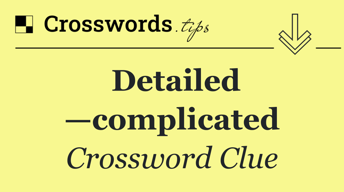 Detailed —complicated