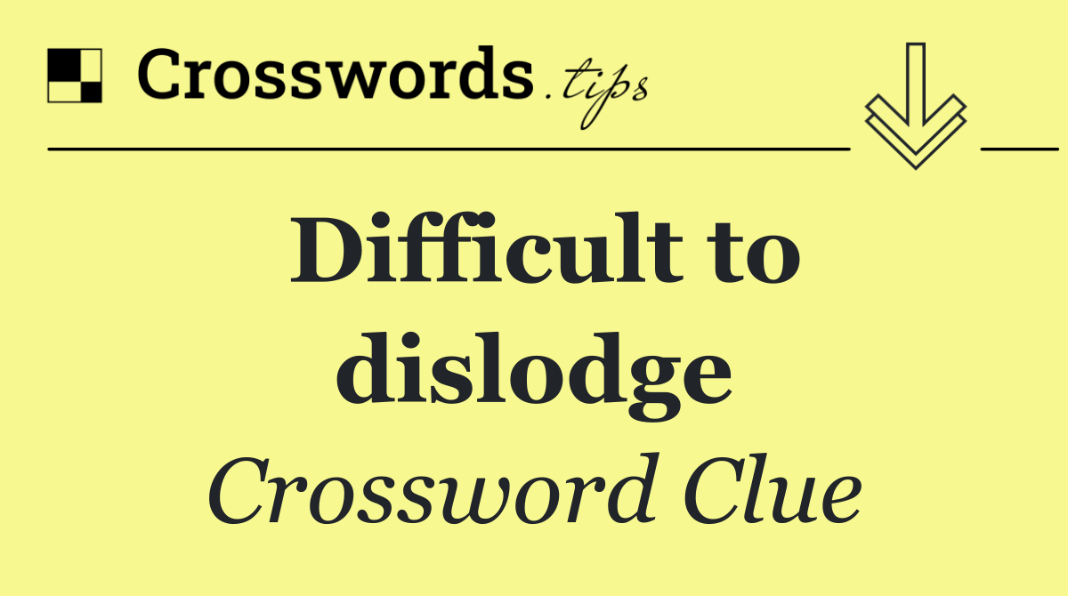 Difficult to dislodge