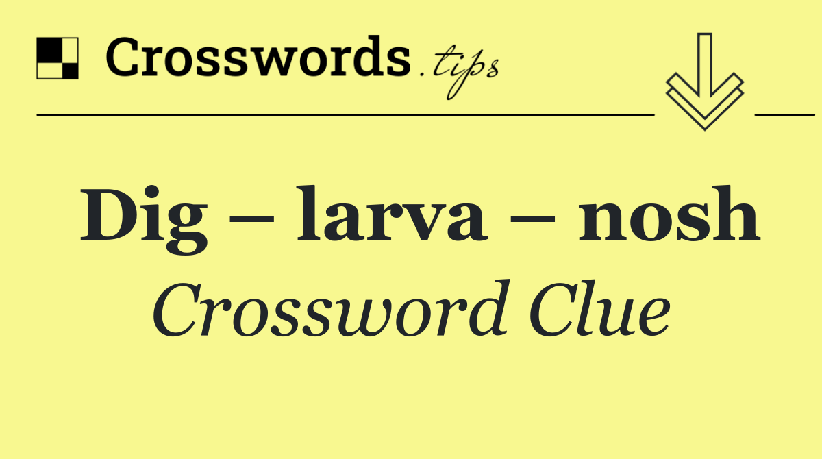 Dig – larva – nosh