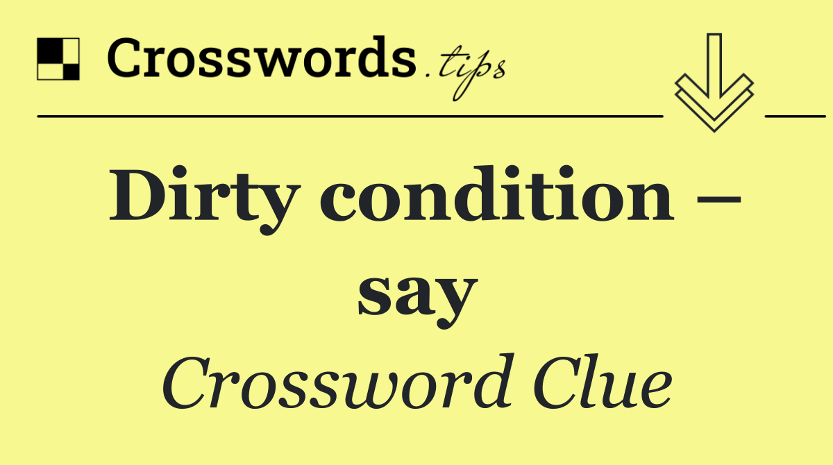 Dirty condition – say