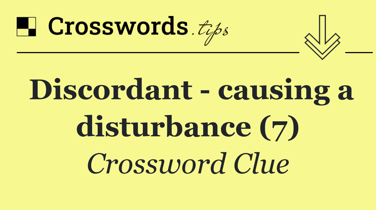 Discordant   causing a disturbance (7)