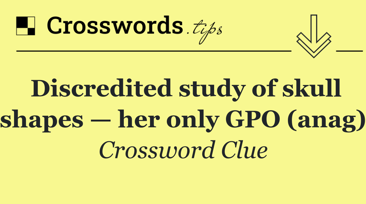 Discredited study of skull shapes — her only GPO (anag)