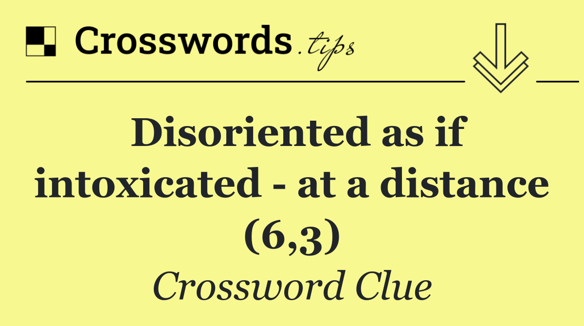 Disoriented as if intoxicated   at a distance (6,3)