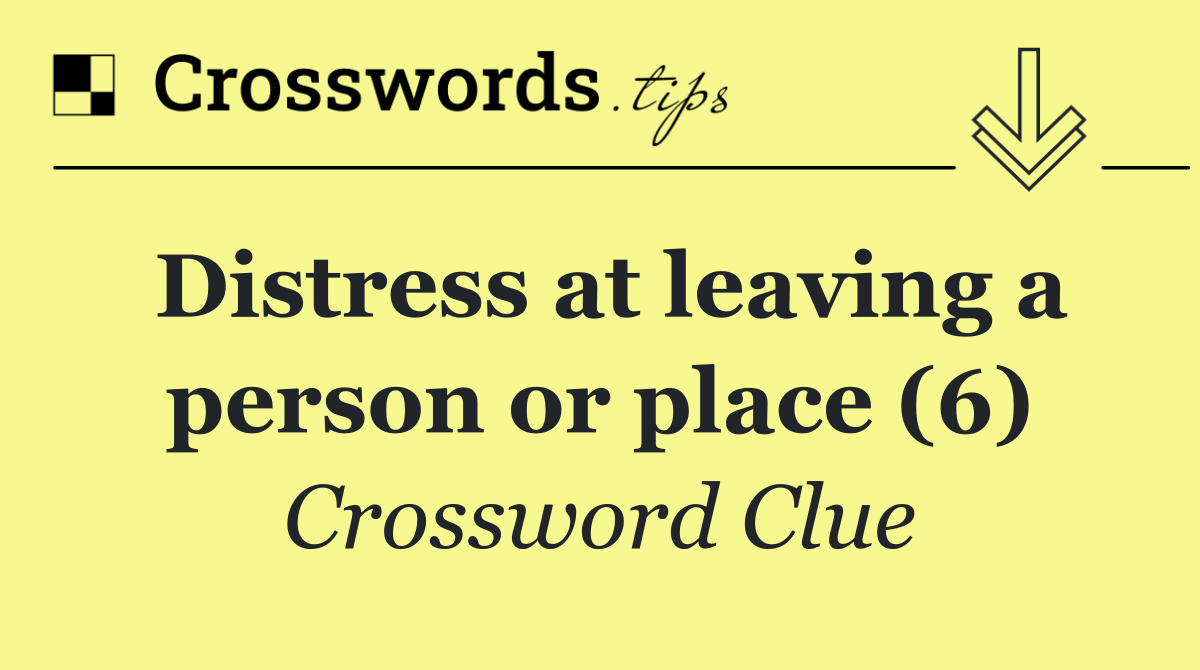 Distress at leaving a person or place (6)