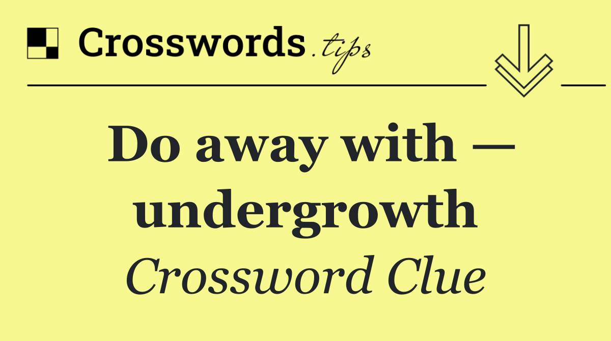 Do away with — undergrowth