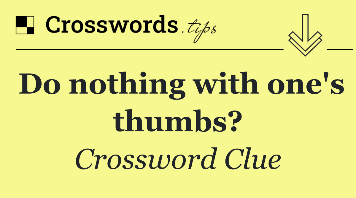 Do nothing with one's thumbs?