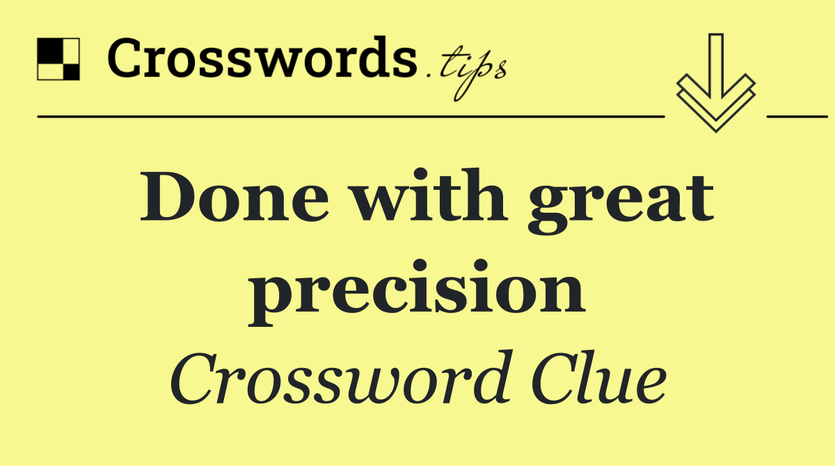 Done with great precision