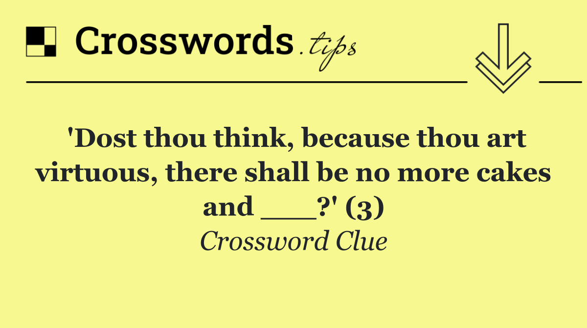 'Dost thou think, because thou art virtuous, there shall be no more cakes and ___?' (3)