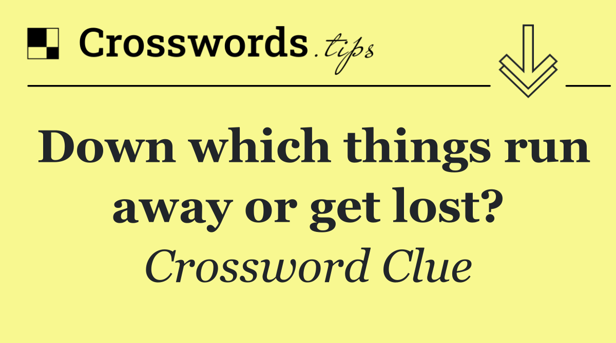 Down which things run away or get lost?