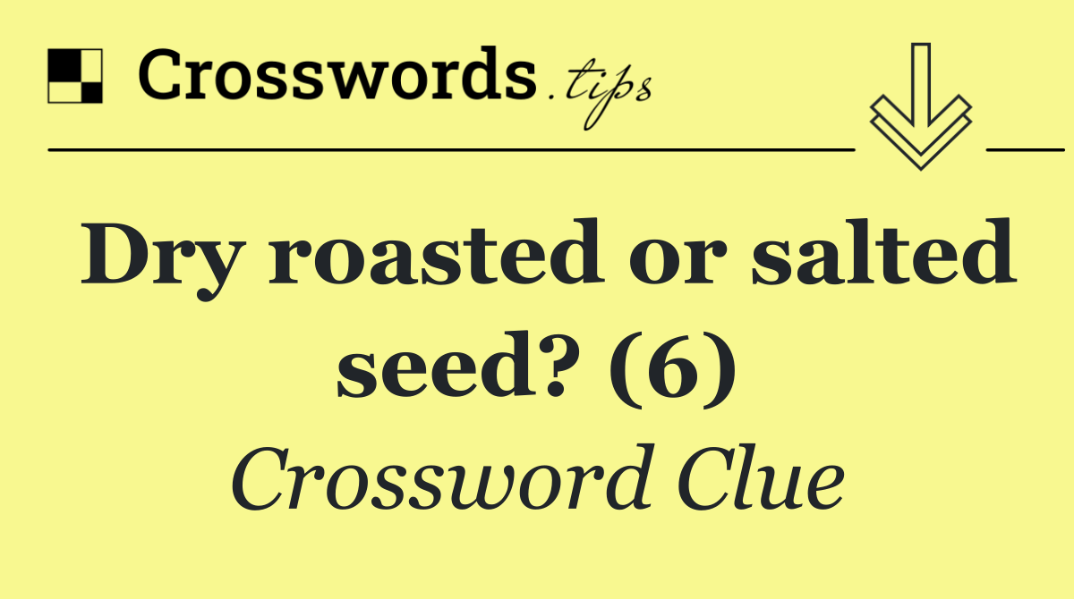 Dry roasted or salted seed? (6)