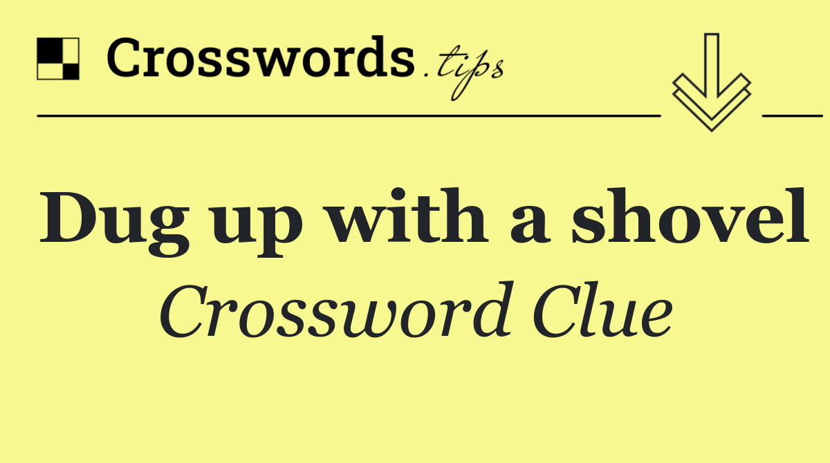 Dug up with a shovel