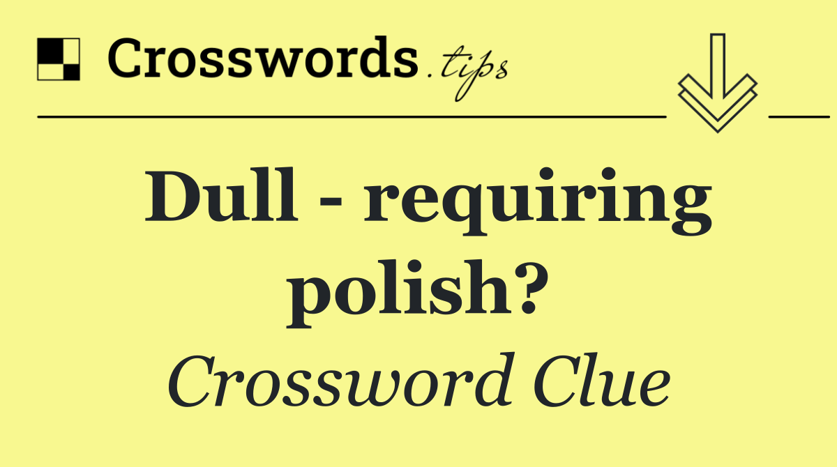 Dull   requiring polish?
