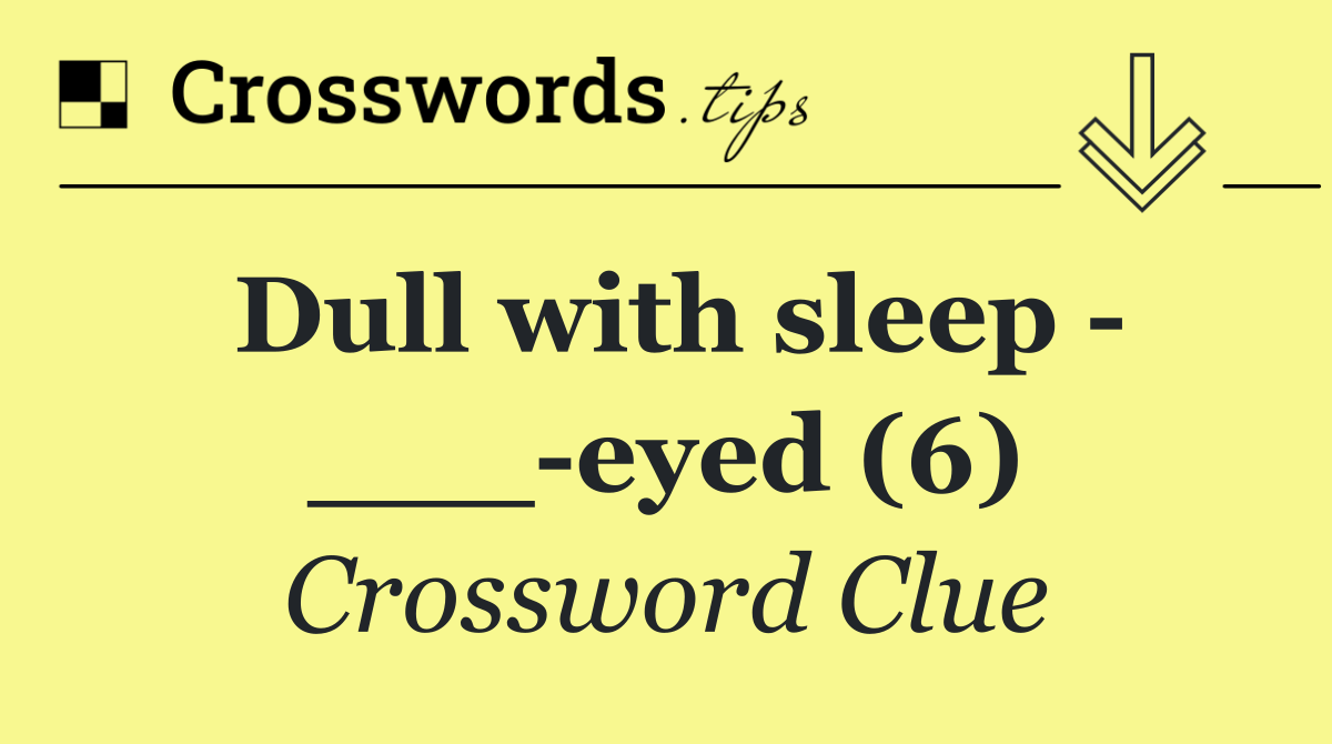 Dull with sleep   ___ eyed (6)