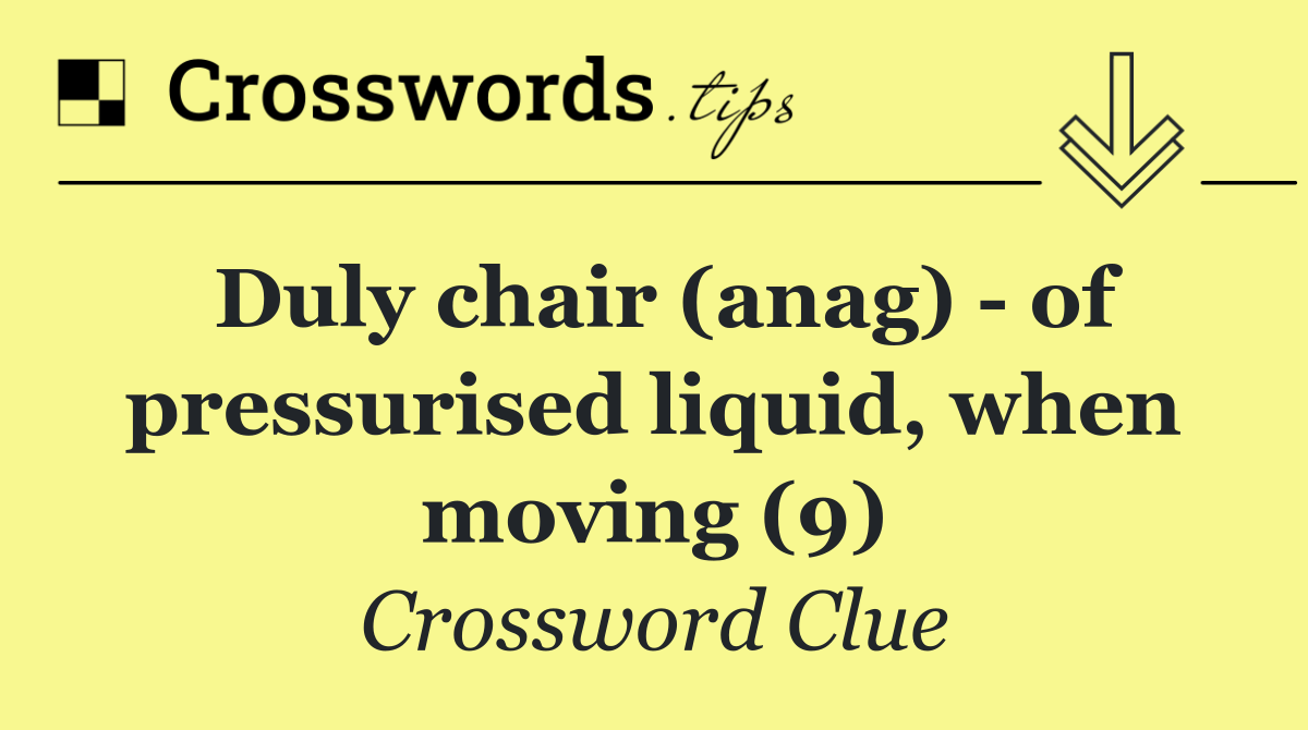 Duly chair (anag)   of pressurised liquid, when moving (9)