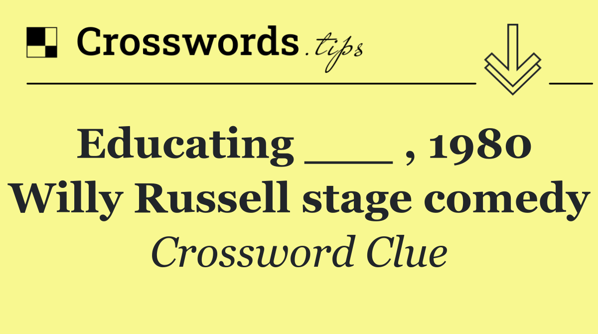 Educating ___ , 1980 Willy Russell stage comedy