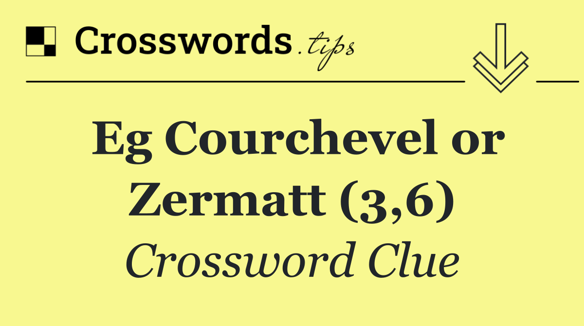 Eg Courchevel or Zermatt (3,6)
