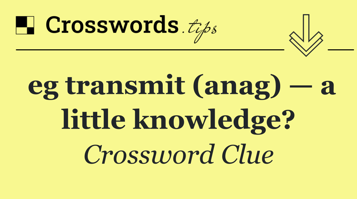 eg transmit (anag) — a little knowledge?