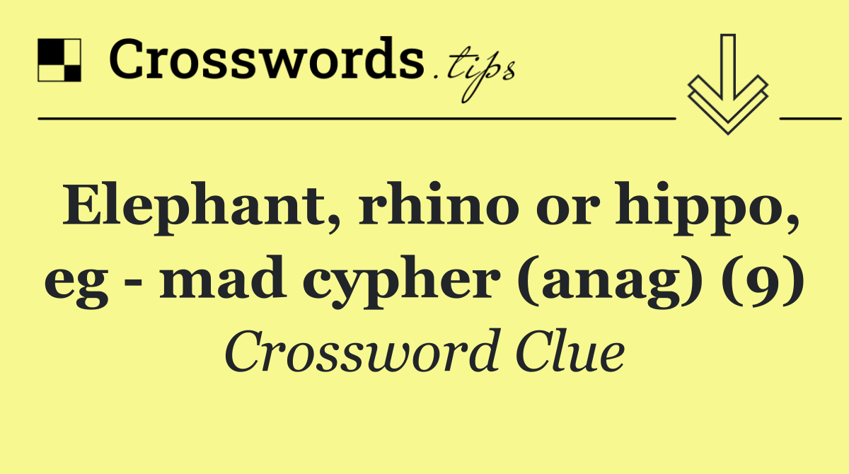 Elephant, rhino or hippo, eg   mad cypher (anag) (9)