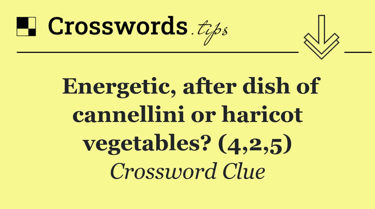 Energetic, after dish of cannellini or haricot vegetables? (4,2,5)