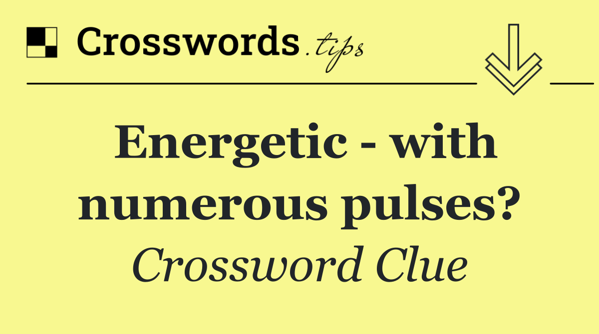 Energetic   with numerous pulses?