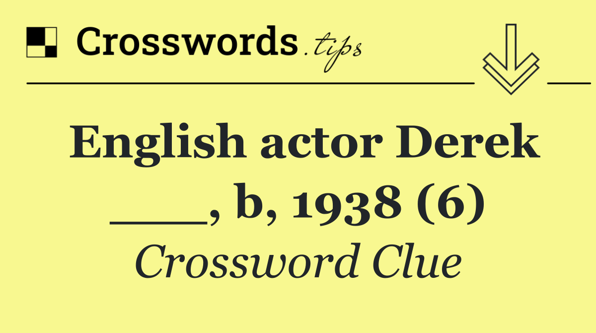 English actor Derek ___, b, 1938 (6)