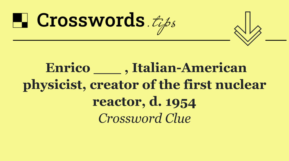 Enrico ___ , Italian American physicist, creator of the first nuclear reactor, d. 1954