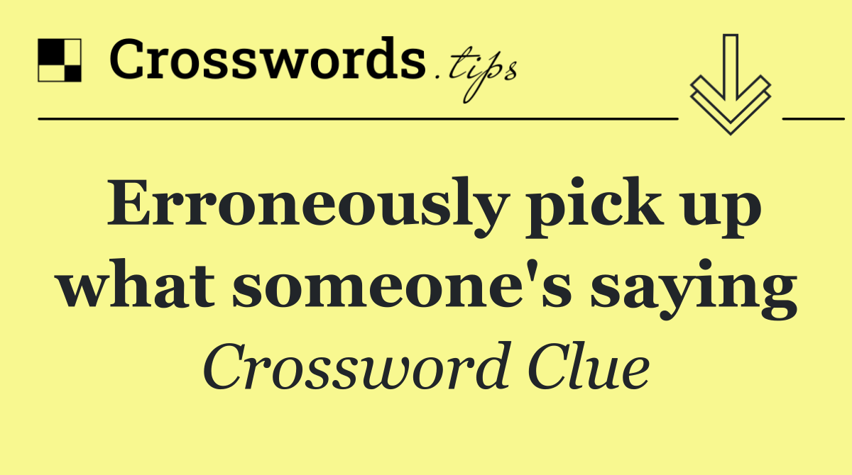 Erroneously pick up what someone's saying