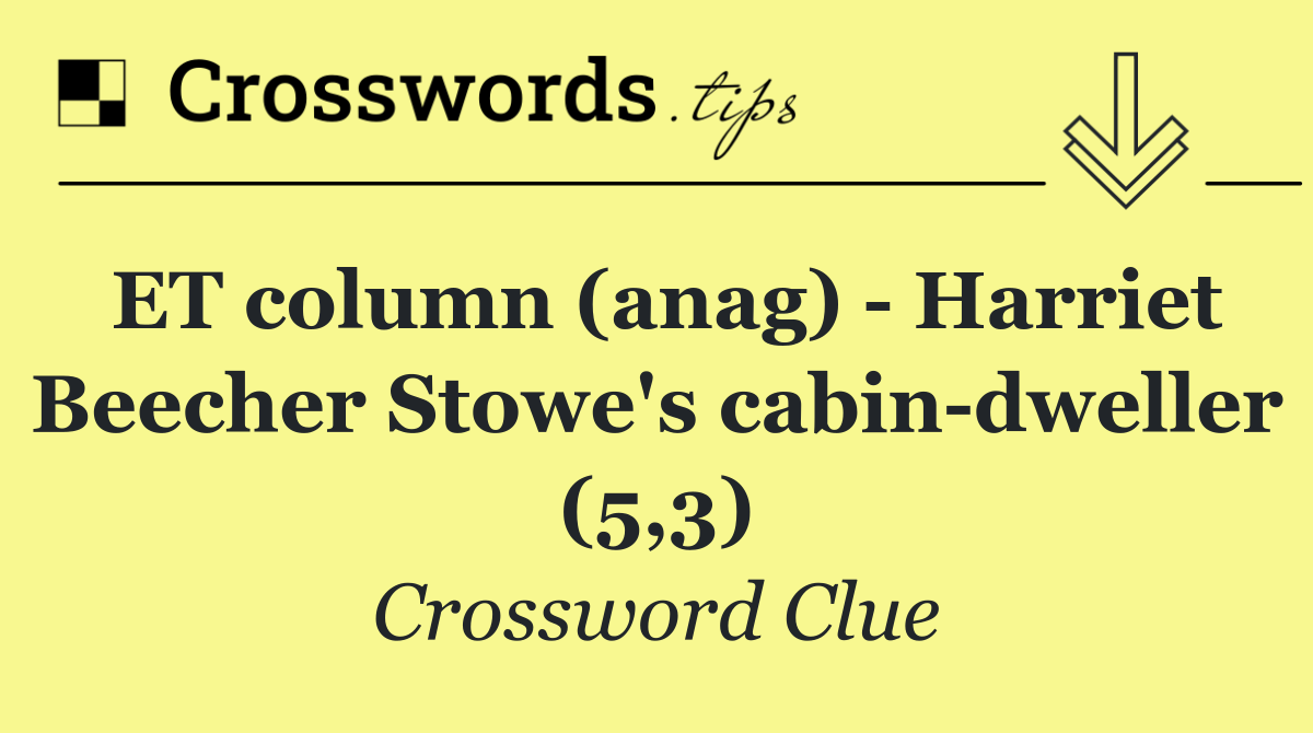ET column (anag)   Harriet Beecher Stowe's cabin dweller (5,3)