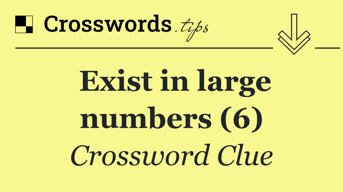 Exist in large numbers (6)