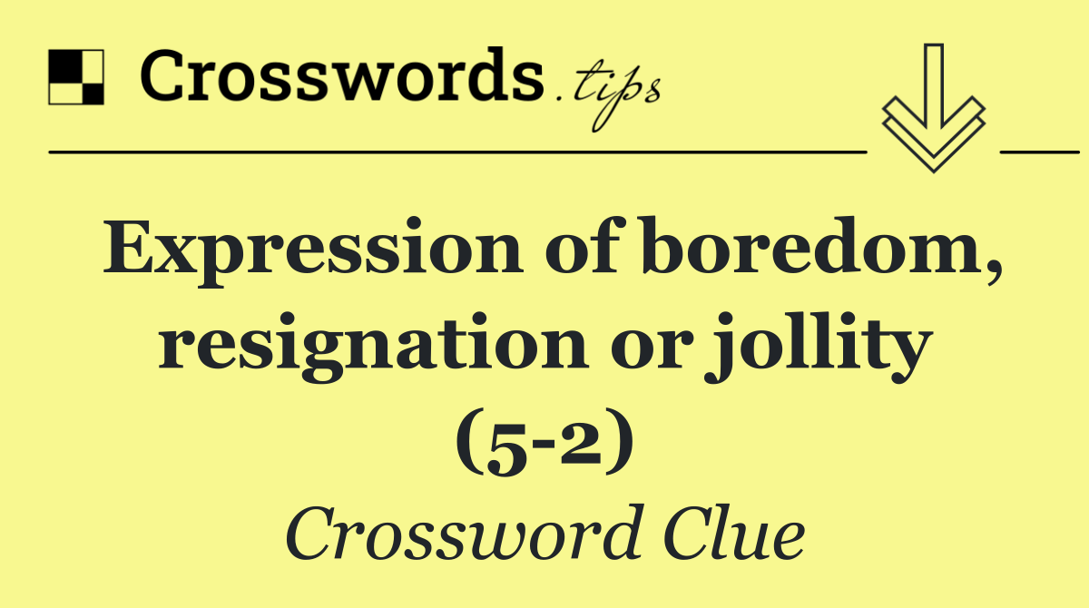 Expression of boredom, resignation or jollity (5 2)