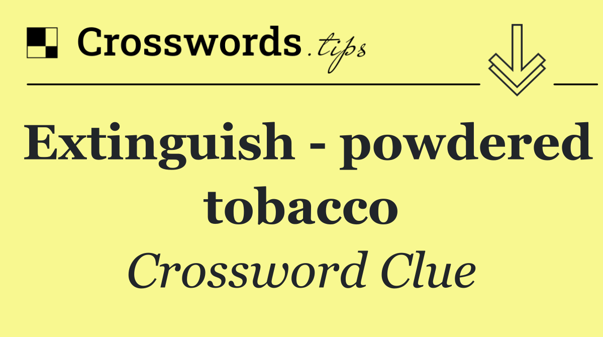 Extinguish   powdered tobacco