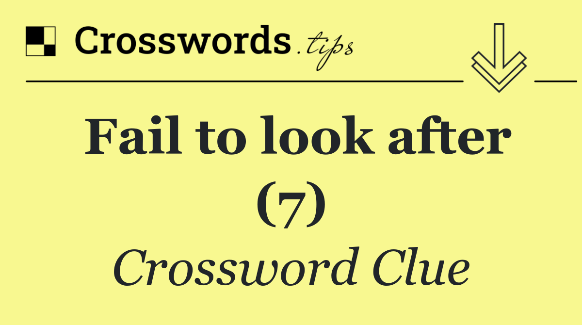 Fail to look after (7)