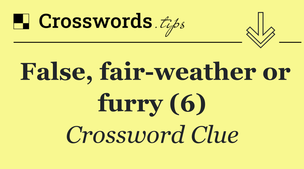False, fair weather or furry (6)