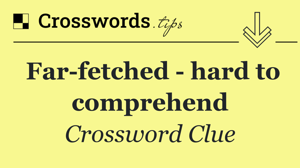 Far fetched   hard to comprehend