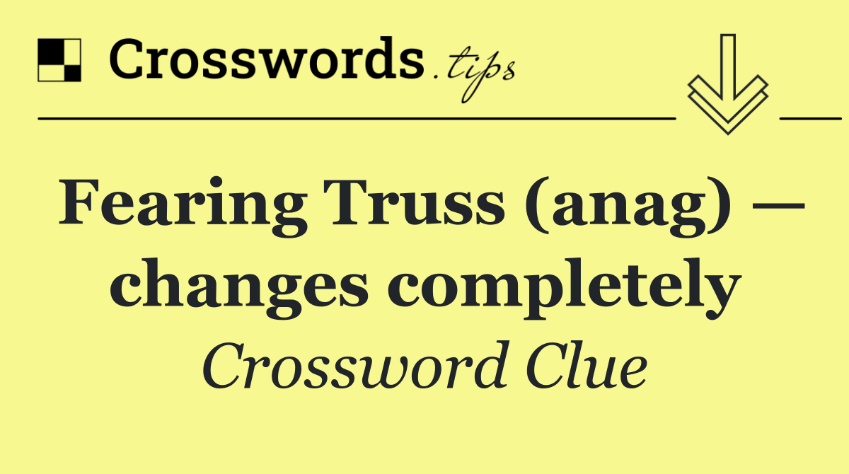 Fearing Truss (anag) — changes completely